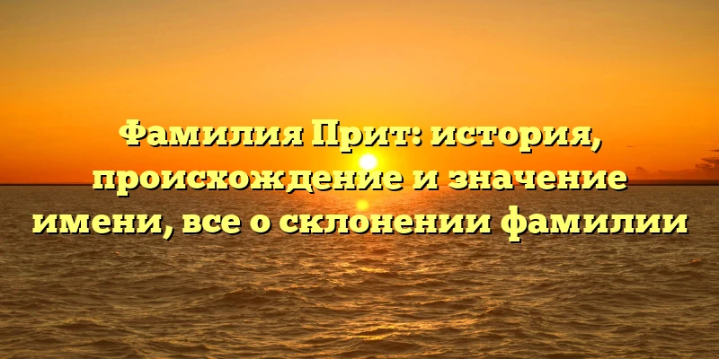 Фамилия Прит: история, происхождение и значение имени, все о склонении фамилии