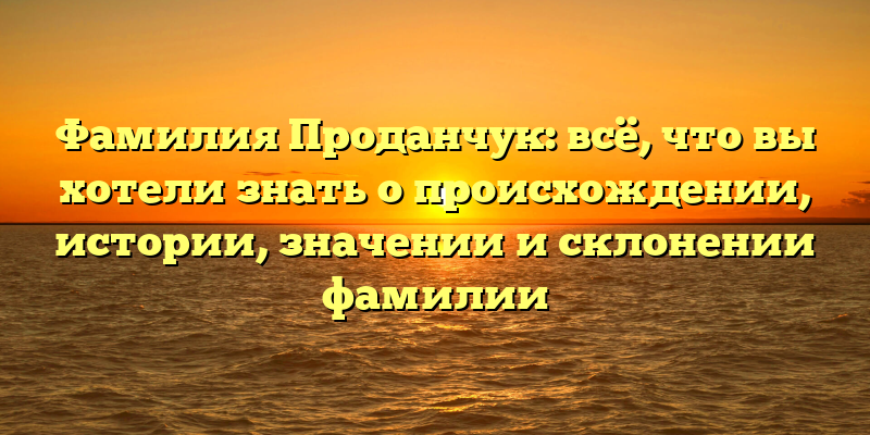 Фамилия Проданчук: всё, что вы хотели знать о происхождении, истории, значении и склонении фамилии