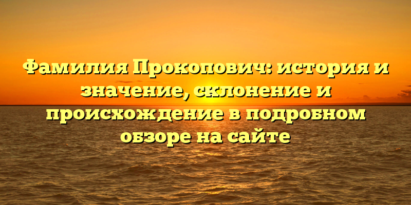 Фамилия Прокопович: история и значение, склонение и происхождение в подробном обзоре на сайте