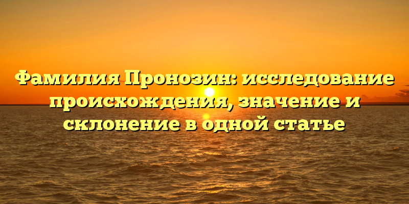Фамилия Пронозин: исследование происхождения, значение и склонение в одной статье
