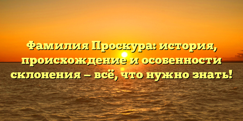 Фамилия Проскура: история, происхождение и особенности склонения — всё, что нужно знать!