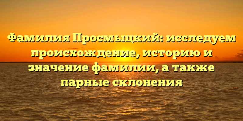 Фамилия Просмыцкий: исследуем происхождение, историю и значение фамилии, а также парные склонения