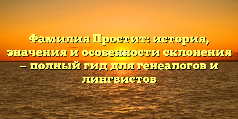 Фамилия Простит: история, значения и особенности склонения — полный гид для генеалогов и лингвистов