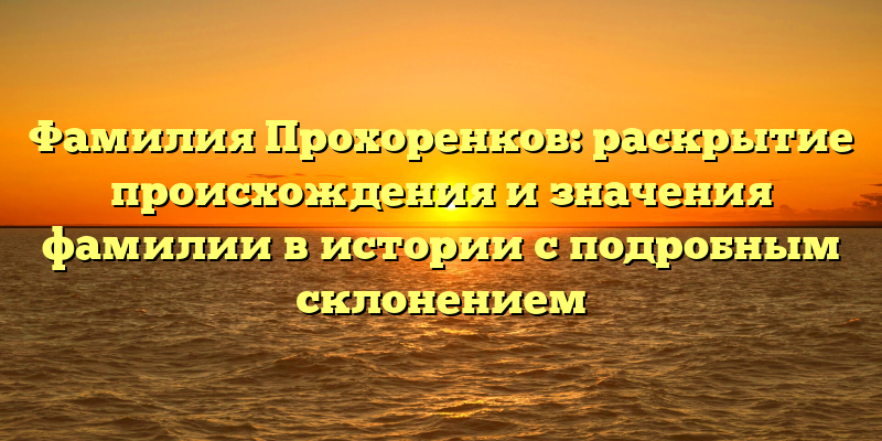 Фамилия Прохоренков: раскрытие происхождения и значения фамилии в истории с подробным склонением