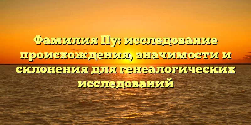 Фамилия Пу: исследование происхождения, значимости и склонения для генеалогических исследований
