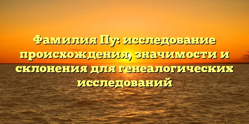 Фамилия Пу: исследование происхождения, значимости и склонения для генеалогических исследований
