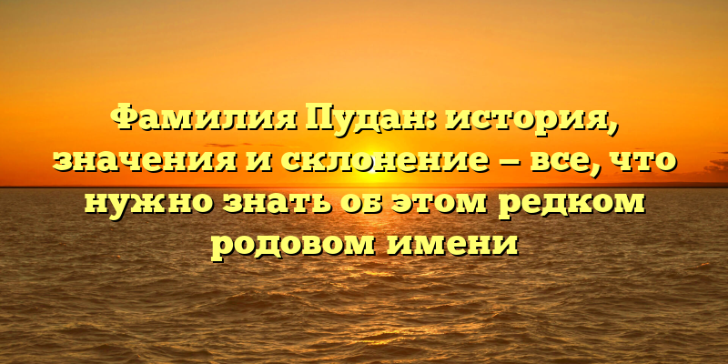 Фамилия Пудан: история, значения и склонение — все, что нужно знать об этом редком родовом имени