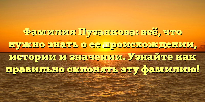 Фамилия Пузанкова: всё, что нужно знать о ее происхождении, истории и значении. Узнайте как правильно склонять эту фамилию!