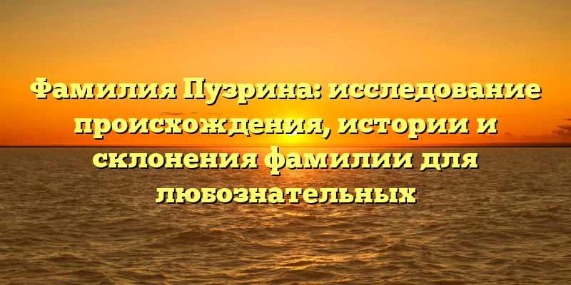 Фамилия Пузрина: исследование происхождения, истории и склонения фамилии для любознательных