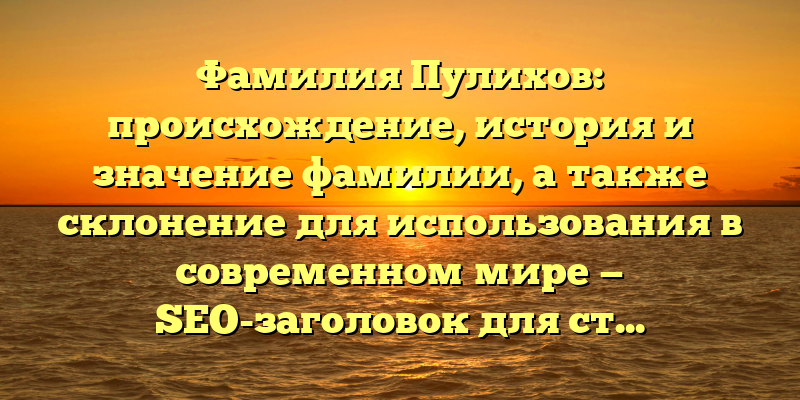 Фамилия Пулихов: происхождение, история и значение фамилии, а также склонение для использования в современном мире — SEO-заголовок для статьи.