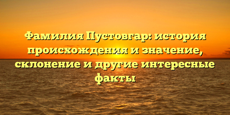 Фамилия Пустовгар: история происхождения и значение, склонение и другие интересные факты