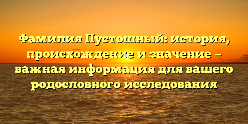 Фамилия Пустошный: история, происхождение и значение — важная информация для вашего родословного исследования