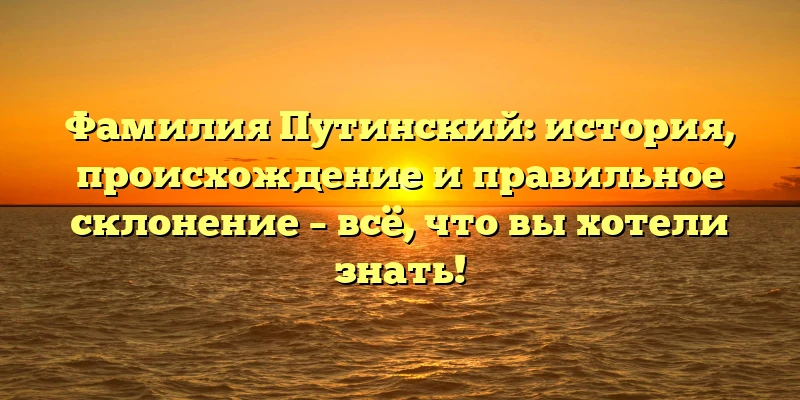 Фамилия Путинский: история, происхождение и правильное склонение – всё, что вы хотели знать! Фамилия Путинский: история, происхождение и правильное склонение – всё, что вы хотели знать!