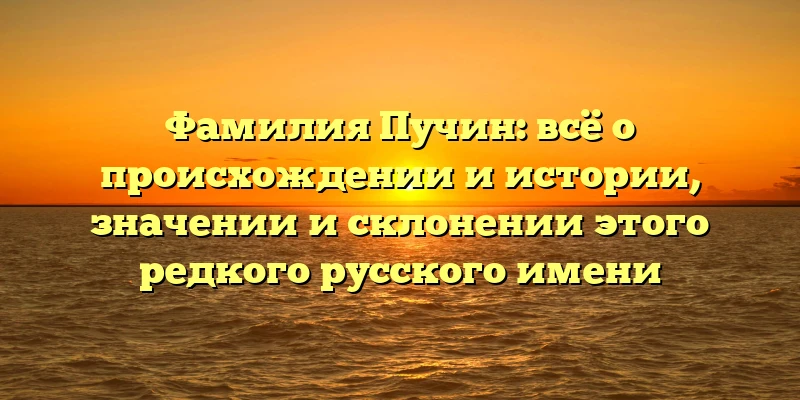 Фамилия Пучин: всё о происхождении и истории, значении и склонении этого редкого русского имени Фамилия Пучин: всё о происхождении и истории, значении и склонении этого редкого русского имени
