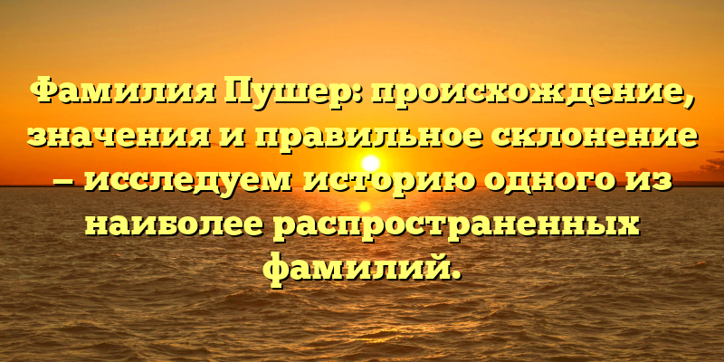 Фамилия Пушер: происхождение, значения и правильное склонение — исследуем историю одного из наиболее распространенных фамилий.