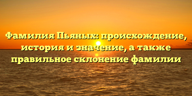 Фамилия Пьяных: происхождение, история и значение, а также правильное склонение фамилии