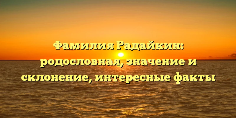 Фамилия Радайкин: родословная, значение и склонение, интересные факты Фамилия Радайкин: родословная, значение и склонение, интересные факты