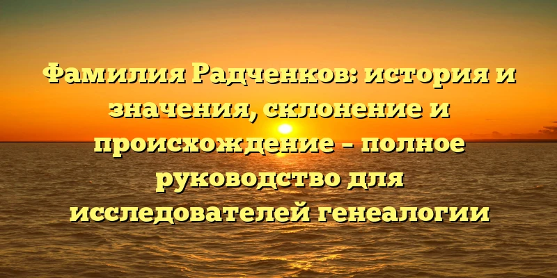 Фамилия Радченков: история и значения, склонение и происхождение – полное руководство для исследователей генеалогии Фамилия Радченков: история и значения, склонение и происхождение – полное руководство для исследователей генеалогии