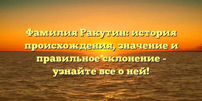 Фамилия Ракутин: история происхождения, значение и правильное склонение - узнайте все о ней! Фамилия Ракутин: история происхождения, значение и правильное склонение - узнайте все о ней!