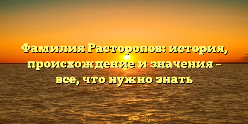 Фамилия Расторопов: история, происхождение и значения – все, что нужно знать Фамилия Расторопов: история, происхождение и значения – все, что нужно знать