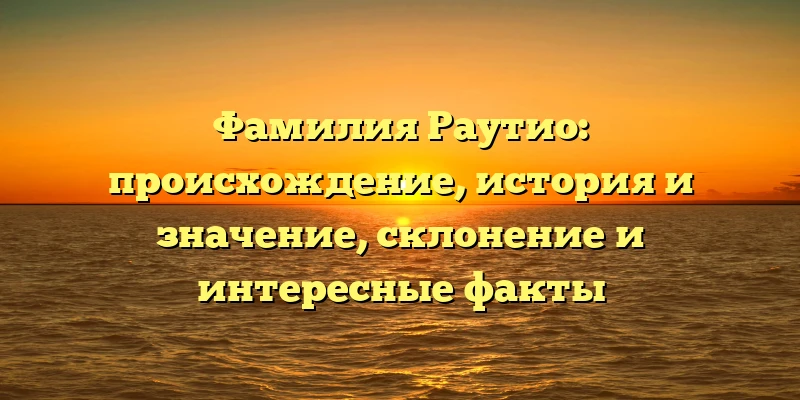 Фамилия Раутио: происхождение, история и значение, склонение и интересные факты Фамилия Раутио: происхождение, история и значение, склонение и интересные факты