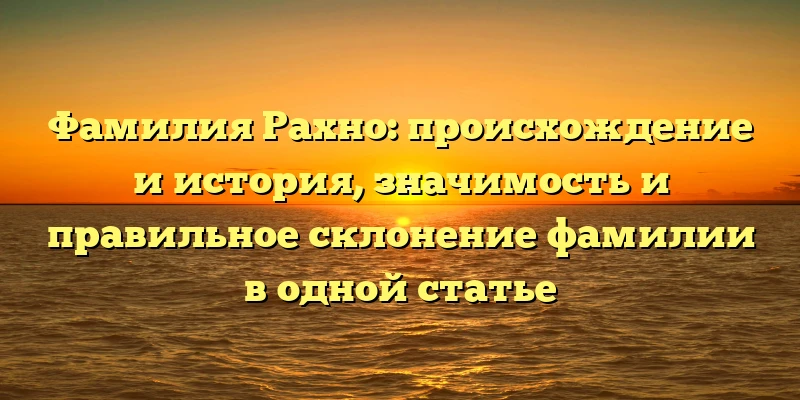 Фамилия Рахно: происхождение и история, значимость и правильное склонение фамилии в одной статье Фамилия Рахно: происхождение и история, значимость и правильное склонение фамилии в одной статье