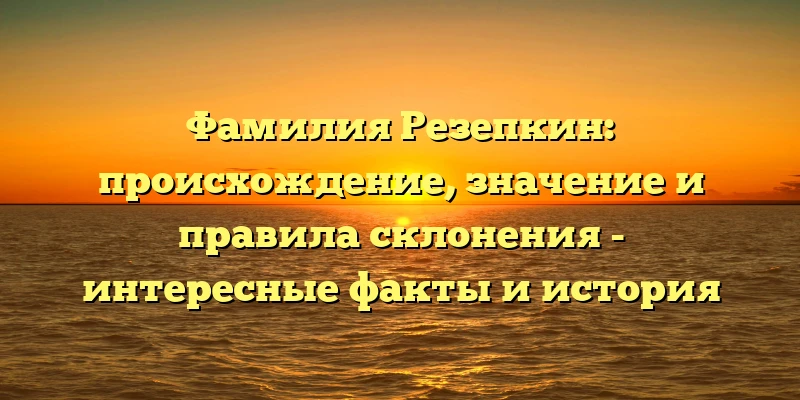 Фамилия Резепкин: происхождение, значение и правила склонения - интересные факты и история Фамилия Резепкин: происхождение, значение и правила склонения - интересные факты и история
