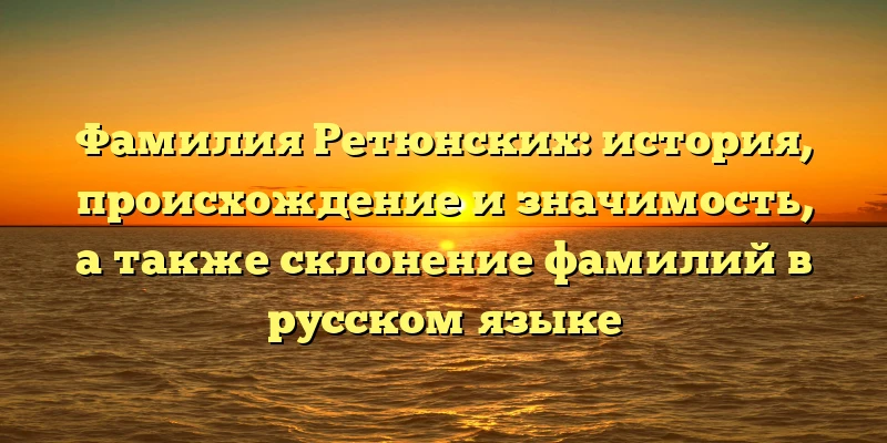 Фамилия Ретюнских: история, происхождение и значимость, а также склонение фамилий в русском языке Фамилия Ретюнских: история, происхождение и значимость, а также склонение фамилий в русском языке