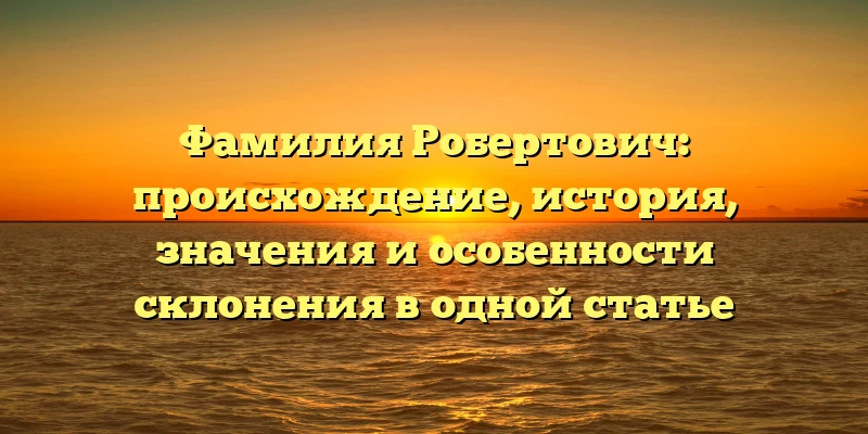 Фамилия Робертович: происхождение, история, значения и особенности склонения в одной статье Фамилия Робертович: происхождение, история, значения и особенности склонения в одной статье