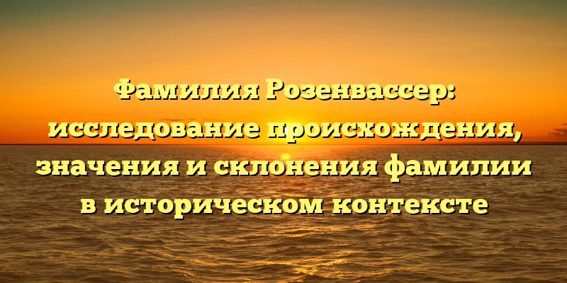 Фамилия Розенвассер: исследование происхождения, значения и склонения фамилии в историческом контексте Фамилия Розенвассер: исследование происхождения, значения и склонения фамилии в историческом контексте