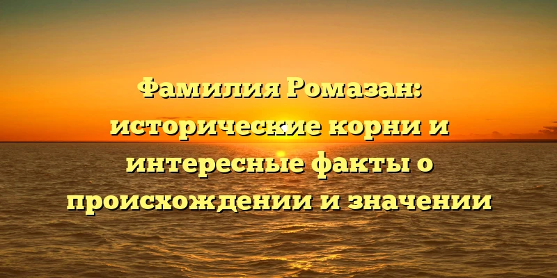 Фамилия Ромазан: исторические корни и интересные факты о происхождении и значении Фамилия Ромазан: исторические корни и интересные факты о происхождении и значении
