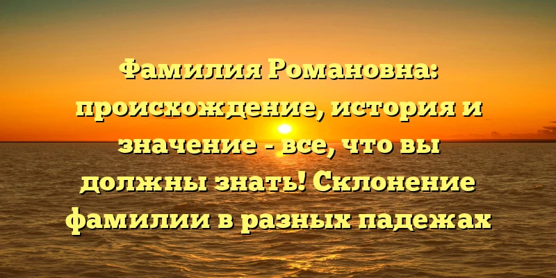 Фамилия Романовна: происхождение, история и значение - все, что вы должны знать! Склонение фамилии в разных падежах Фамилия Романовна: происхождение, история и значение - все, что вы должны знать! Склонение фамилии в разных падежах