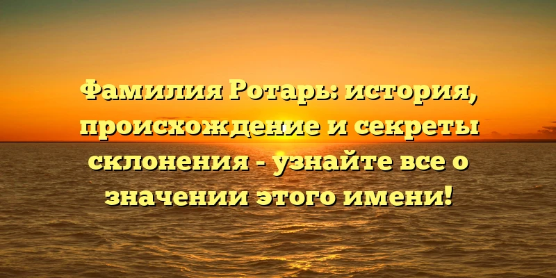 Фамилия Ротарь: история, происхождение и секреты склонения - узнайте все о значении этого имени! Фамилия Ротарь: история, происхождение и секреты склонения - узнайте все о значении этого имени!