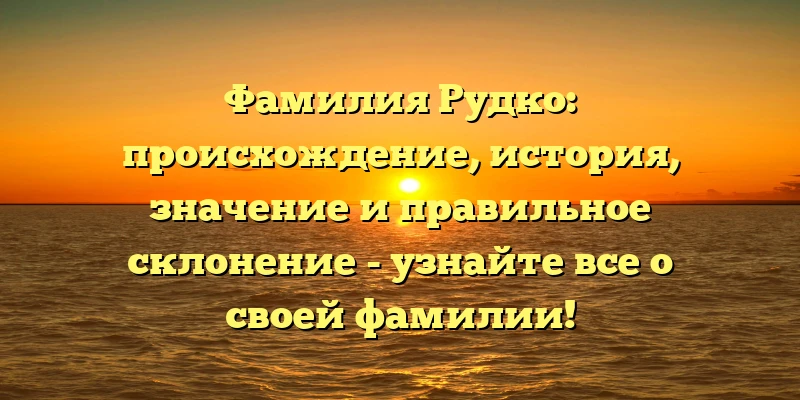 Фамилия Рудко: происхождение, история, значение и правильное склонение - узнайте все о своей фамилии! Фамилия Рудко: происхождение, история, значение и правильное склонение - узнайте все о своей фамилии!