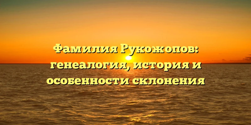 Фамилия Рукожопов: генеалогия, история и особенности склонения Фамилия Рукожопов: генеалогия, история и особенности склонения
