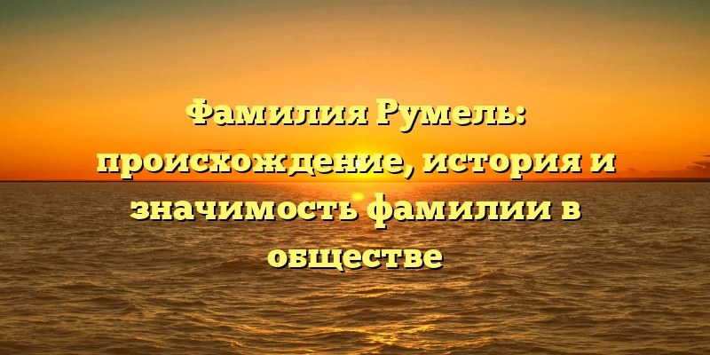 Фамилия Румель: происхождение, история и значимость фамилии в обществе Фамилия Румель: происхождение, история и значимость фамилии в обществе