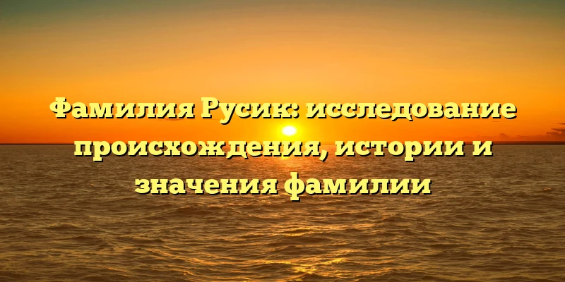 Фамилия Русик: исследование происхождения, истории и значения фамилии Фамилия Русик: исследование происхождения, истории и значения фамилии
