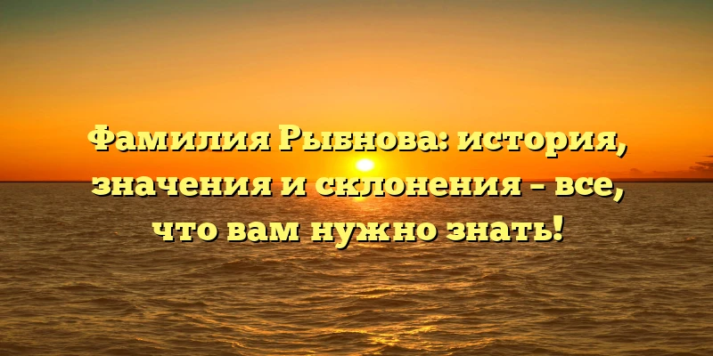 Фамилия Рыбнова: история, значения и склонения – все, что вам нужно знать! Фамилия Рыбнова: история, значения и склонения – все, что вам нужно знать!