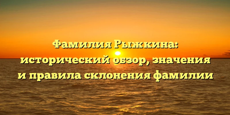 Фамилия Рыжкина: исторический обзор, значения и правила склонения фамилии Фамилия Рыжкина: исторический обзор, значения и правила склонения фамилии