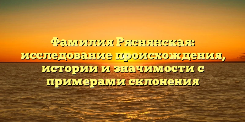 Фамилия Ряснянская: исследование происхождения, истории и значимости с примерами склонения Фамилия Ряснянская: исследование происхождения, истории и значимости с примерами склонения