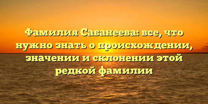 Фамилия Сабанеева: все, что нужно знать о происхождении, значении и склонении этой редкой фамилии