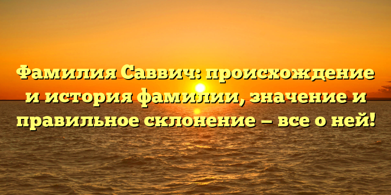 Фамилия Саввич: происхождение и история фамилии, значение и правильное склонение — все о ней!