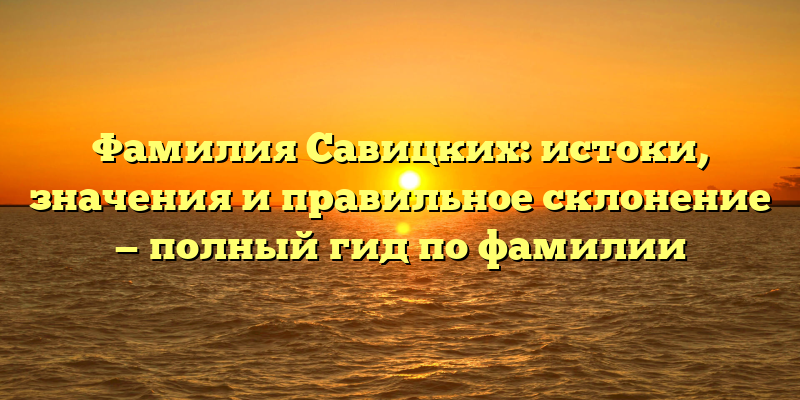 Фамилия Савицких: истоки, значения и правильное склонение — полный гид по фамилии
