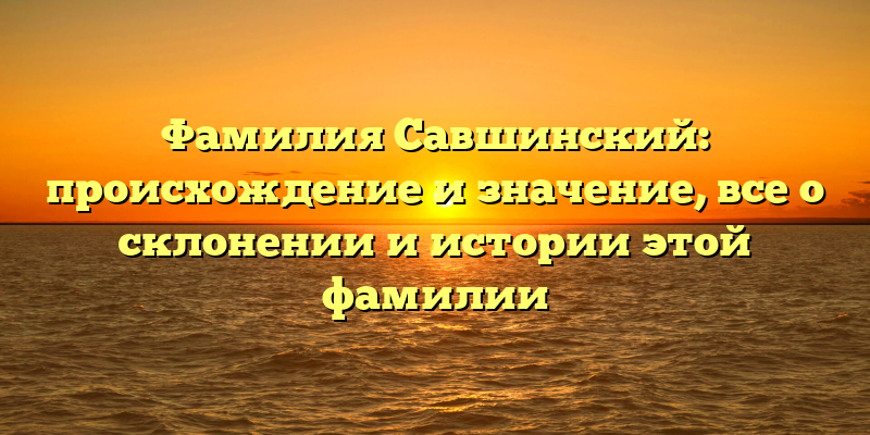 Фамилия Савшинский: происхождение и значение, все о склонении и истории этой фамилии