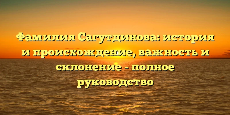 Фамилия Сагутдинова: история и происхождение, важность и склонение - полное руководство Фамилия Сагутдинова: история и происхождение, важность и склонение - полное руководство