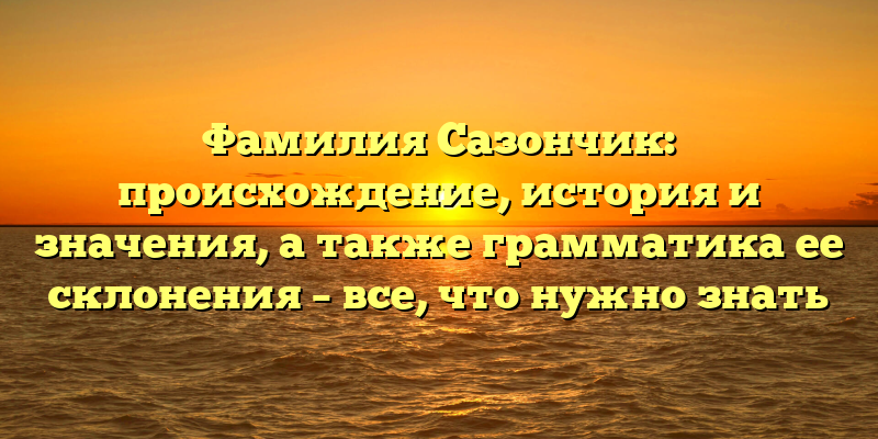 Фамилия Сазончик: происхождение, история и значения, а также грамматика ее склонения – все, что нужно знать