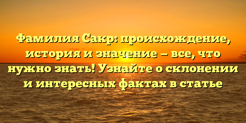Фамилия Сакр: происхождение, история и значение — все, что нужно знать! Узнайте о склонении и интересных фактах в статье