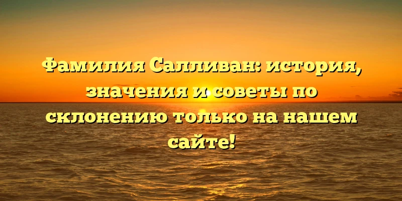 Фамилия Салливан: история, значения и советы по склонению только на нашем сайте! Фамилия Салливан: история, значения и советы по склонению только на нашем сайте!