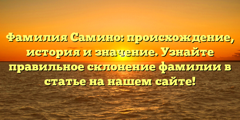 Фамилия Самино: происхождение, история и значение. Узнайте правильное склонение фамилии в статье на нашем сайте!