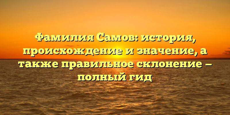 Фамилия Самов: история, происхождение и значение, а также правильное склонение — полный гид